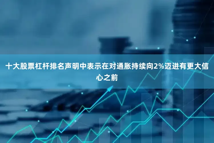 十大股票杠杆排名声明中表示在对通胀持续向2%迈进有更大信心之前
