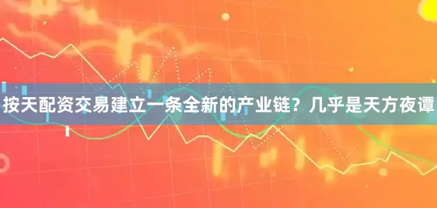 按天配资交易建立一条全新的产业链？几乎是天方夜谭