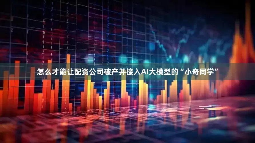 怎么才能让配资公司破产并接入AI大模型的“小奇同学”