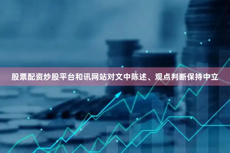 股票配资炒股平台和讯网站对文中陈述、观点判断保持中立