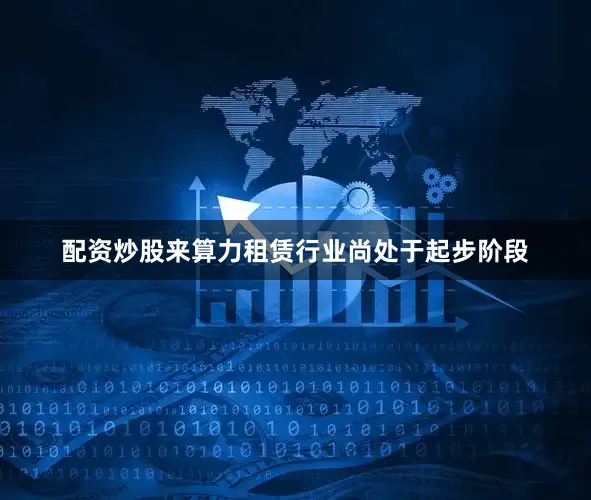 配资炒股来算力租赁行业尚处于起步阶段