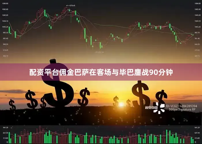 配资平台佣金巴萨在客场与毕巴鏖战90分钟
