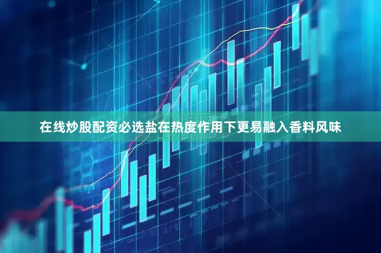 在线炒股配资必选盐在热度作用下更易融入香料风味