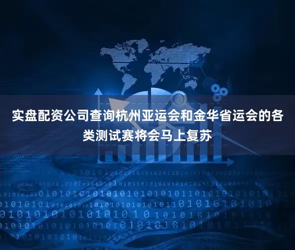 实盘配资公司查询杭州亚运会和金华省运会的各类测试赛将会马上复苏