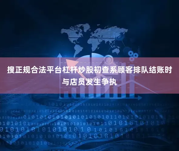 搜正规合法平台杠杆炒股初查系顾客排队结账时与店员发生争执