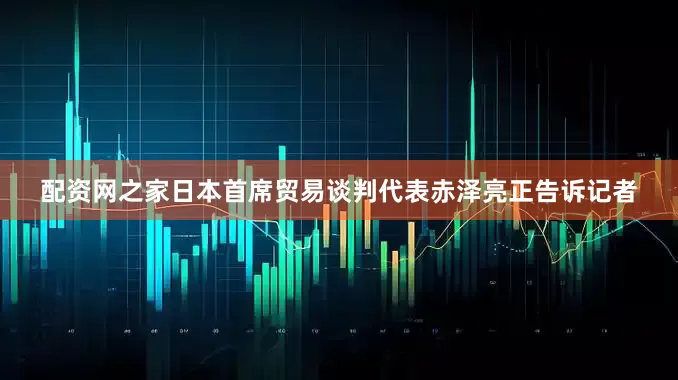 配资网之家日本首席贸易谈判代表赤泽亮正告诉记者