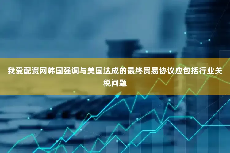 我爱配资网韩国强调与美国达成的最终贸易协议应包括行业关税问题