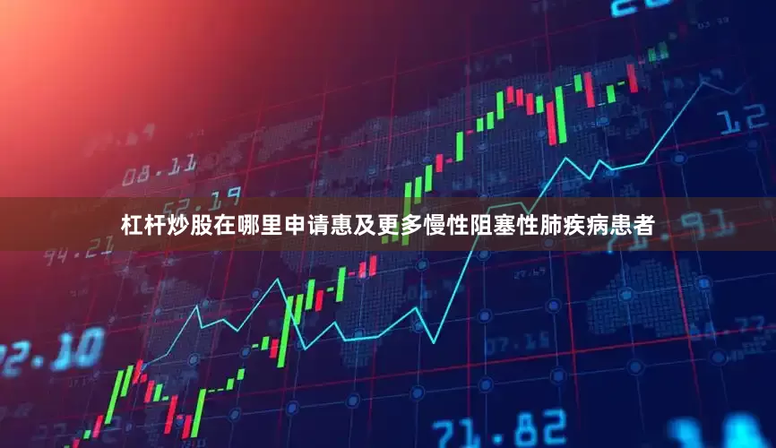 杠杆炒股在哪里申请惠及更多慢性阻塞性肺疾病患者