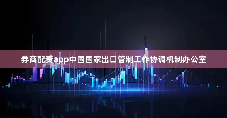 券商配资app中国国家出口管制工作协调机制办公室
