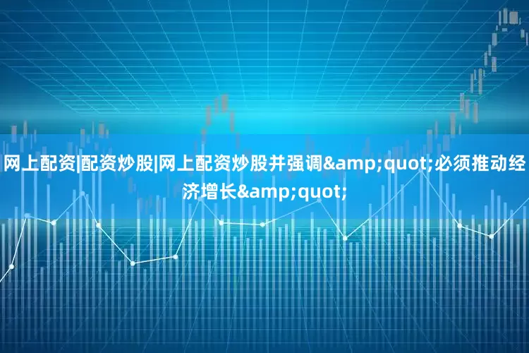 网上配资|配资炒股|网上配资炒股并强调&quot;必须推动经济增长&quot;