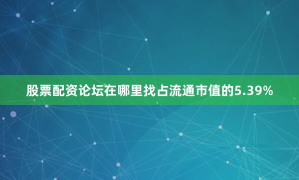 股票配资论坛在哪里找占流通市值的5.39%