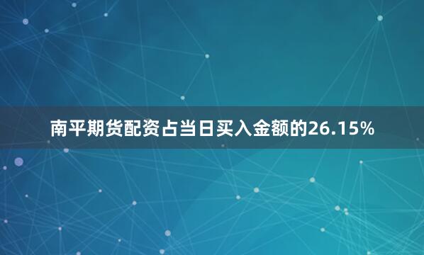 南平期货配资占当日买入金额的26.15%
