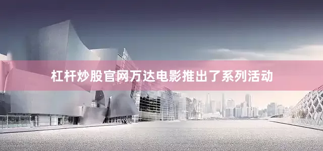 杠杆炒股官网万达电影推出了系列活动