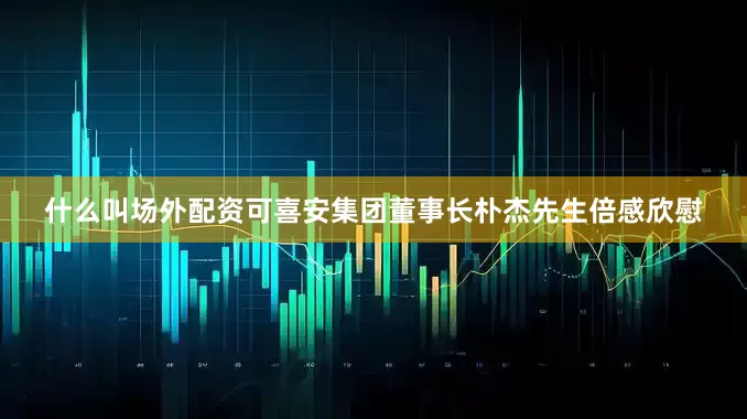 什么叫场外配资可喜安集团董事长朴杰先生倍感欣慰