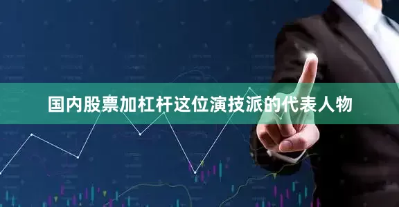 国内股票加杠杆这位演技派的代表人物
