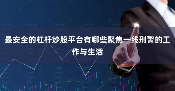 最安全的杠杆炒股平台有哪些聚焦一线刑警的工作与生活
