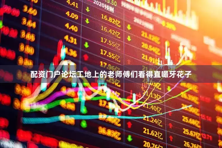 配资门户论坛工地上的老师傅们看得直嘬牙花子