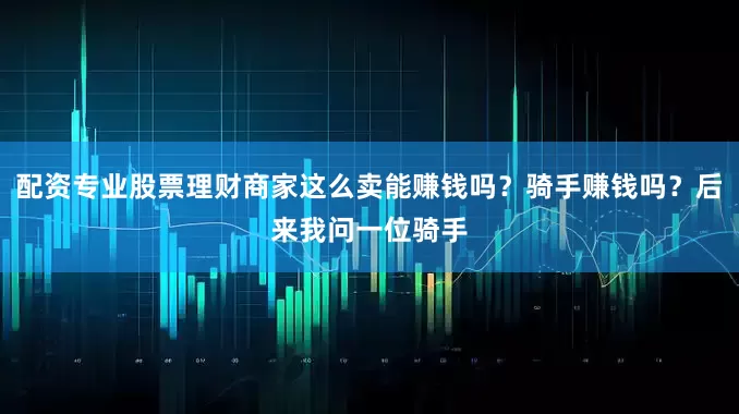 配资专业股票理财商家这么卖能赚钱吗？骑手赚钱吗？后来我问一位骑手