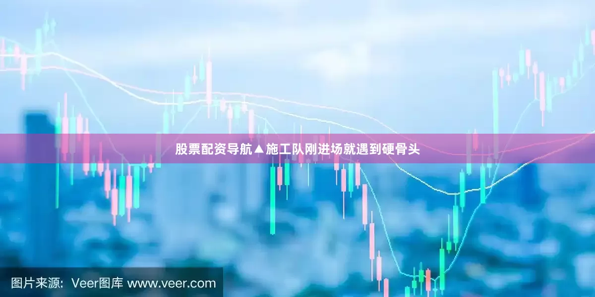 股票配资导航▲施工队刚进场就遇到硬骨头
