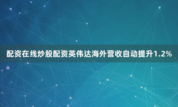 配资在线炒股配资英伟达海外营收自动提升1.2%
