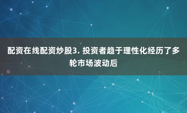配资在线配资炒股3. 投资者趋于理性化经历了多轮市场波动后