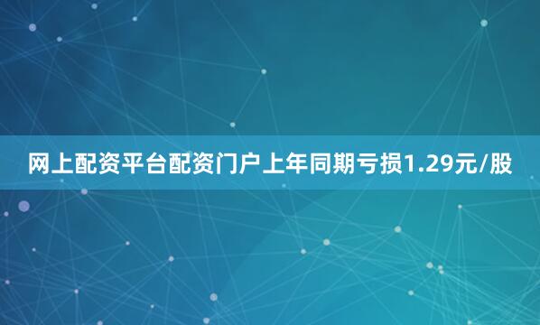 网上配资平台配资门户上年同期亏损1.29元/股