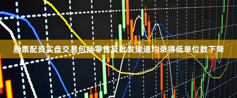 股票配资实盘交易包括零售及批发渠道均录得低单位数下降
