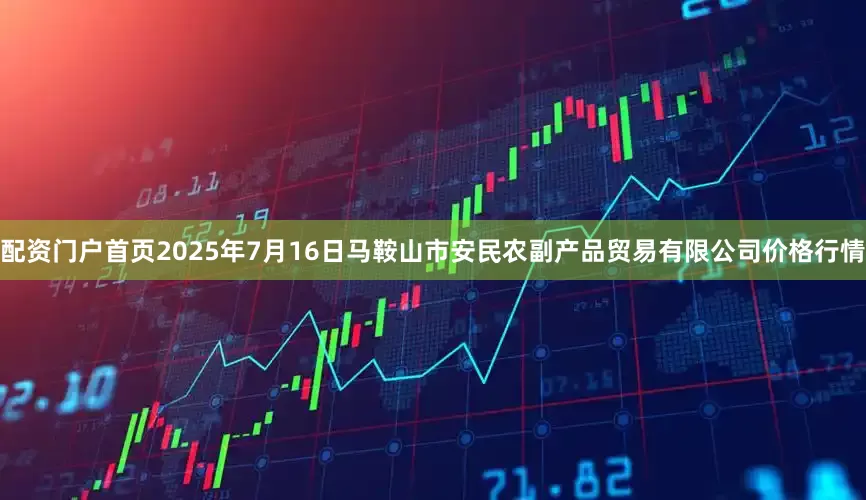 配资门户首页2025年7月16日马鞍山市安民农副产品贸易有限公司价格行情