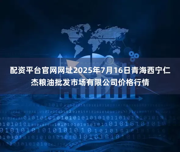 配资平台官网网址2025年7月16日青海西宁仁杰粮油批发市场有限公司价格行情