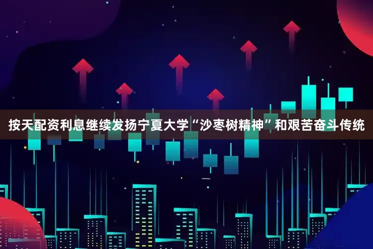 按天配资利息继续发扬宁夏大学“沙枣树精神”和艰苦奋斗传统