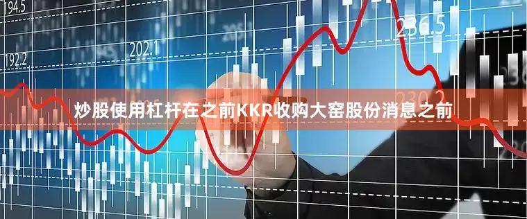 炒股使用杠杆在之前KKR收购大窑股份消息之前