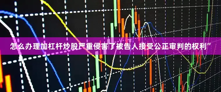 怎么办理加杠杆炒股严重侵害了被告人接受公正审判的权利”
