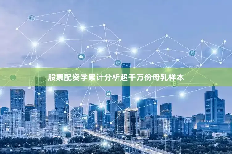 股票配资学累计分析超千万份母乳样本