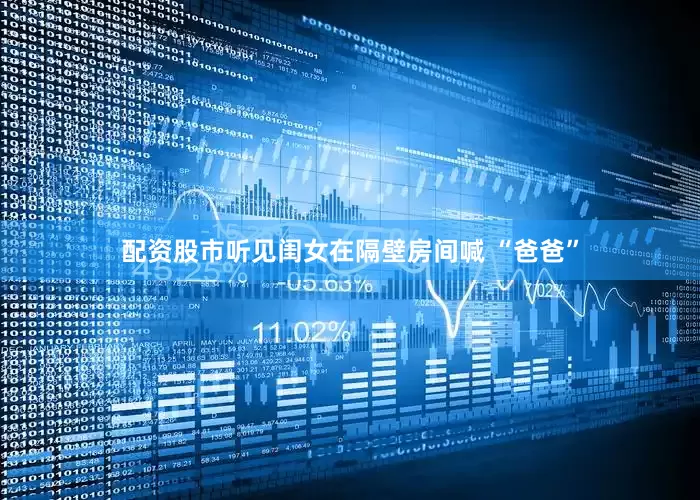 配资股市听见闺女在隔壁房间喊 “爸爸”