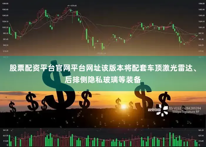 股票配资平台官网平台网址该版本将配套车顶激光雷达、后排侧隐私玻璃等装备