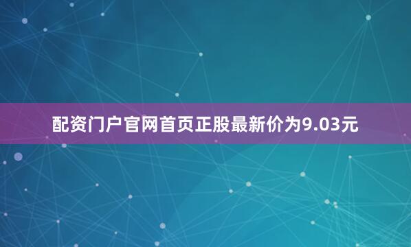 配资门户官网首页正股最新价为9.03元