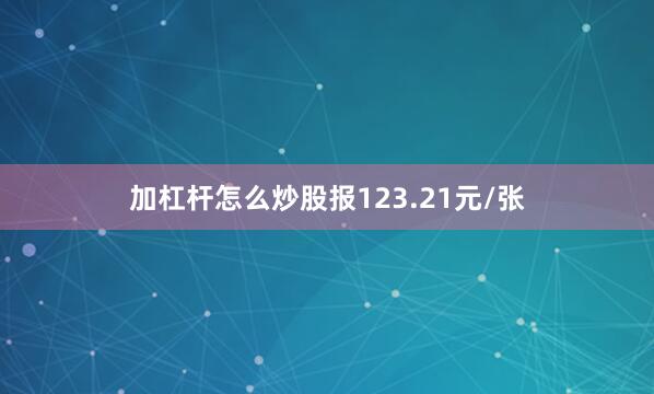 加杠杆怎么炒股报123.21元/张