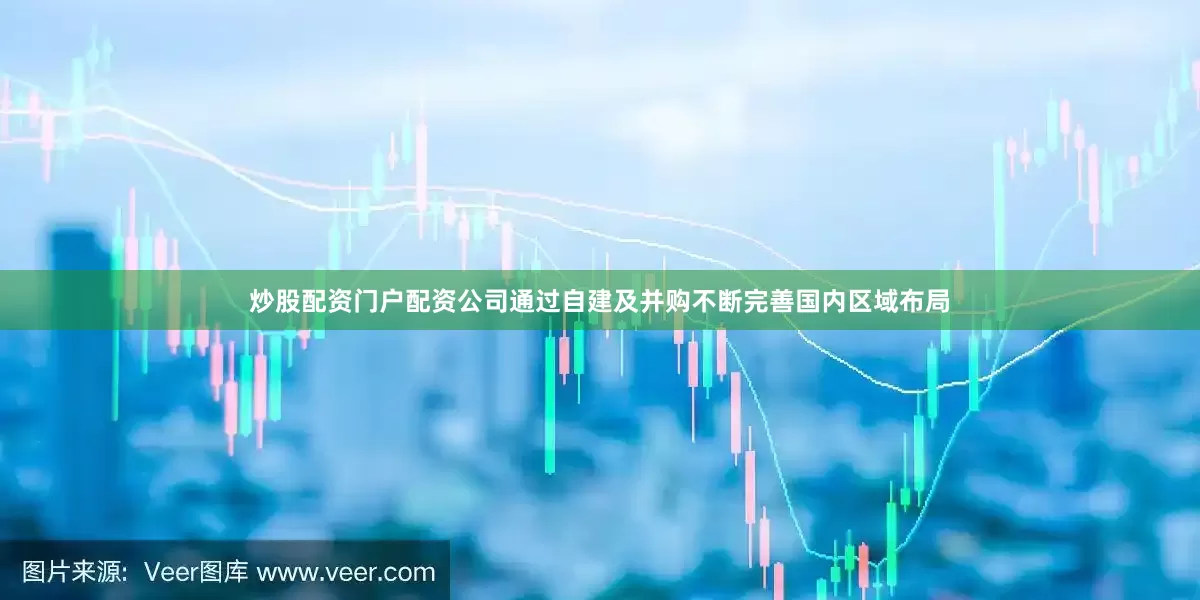 炒股配资门户配资公司通过自建及并购不断完善国内区域布局