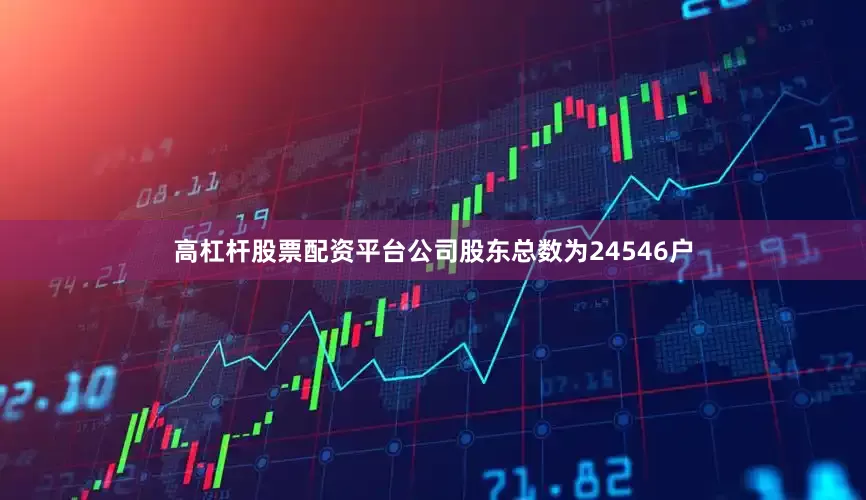 高杠杆股票配资平台公司股东总数为24546户