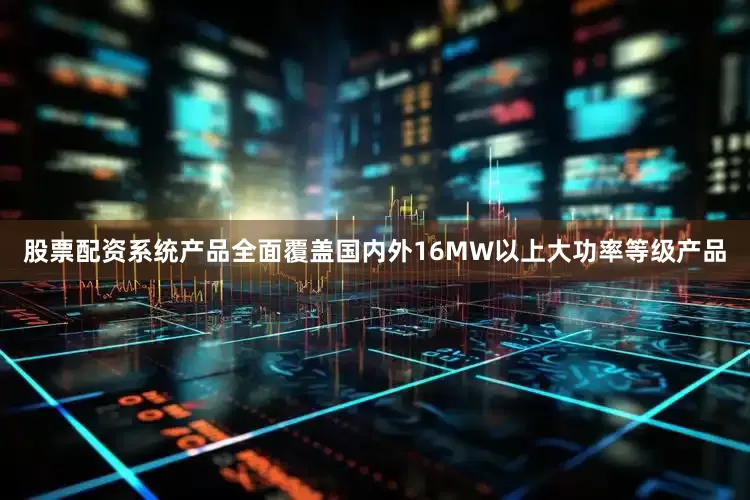 股票配资系统产品全面覆盖国内外16MW以上大功率等级产品