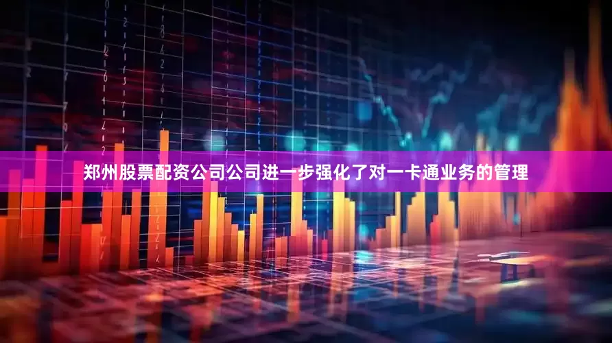 郑州股票配资公司公司进一步强化了对一卡通业务的管理