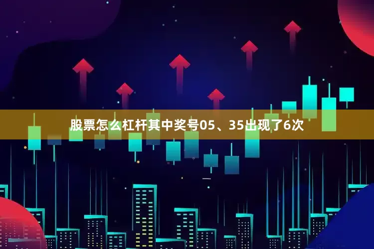 股票怎么杠杆其中奖号05、35出现了6次