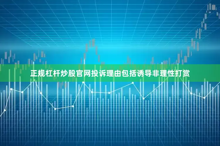 正规杠杆炒股官网投诉理由包括诱导非理性打赏