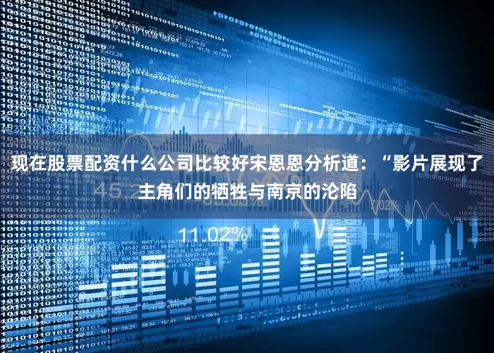 现在股票配资什么公司比较好宋恩恩分析道：“影片展现了主角们的牺牲与南京的沦陷
