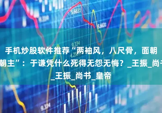 手机炒股软件推荐“两袖风，八尺骨，面朝苍生背朝主”：于谦凭什么死得无怨无悔？_王振_尚书_皇帝