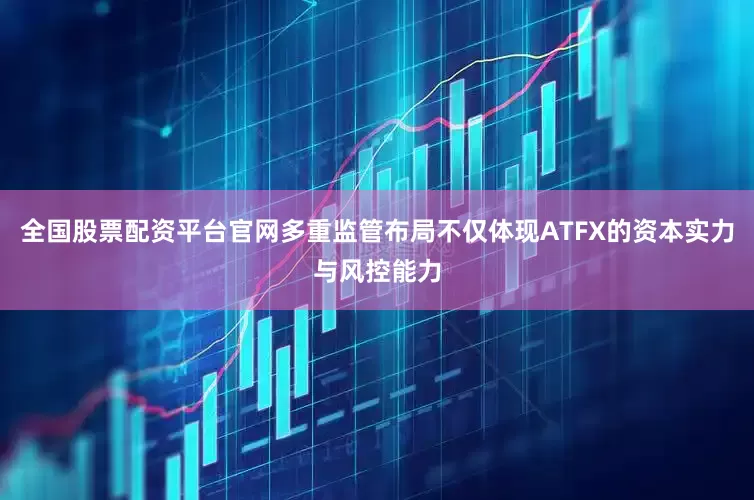 全国股票配资平台官网多重监管布局不仅体现ATFX的资本实力与风控能力