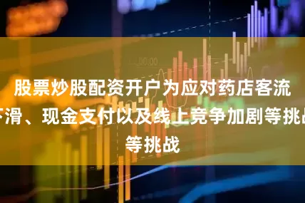 股票炒股配资开户为应对药店客流下滑、现金支付以及线上竞争加剧等挑战