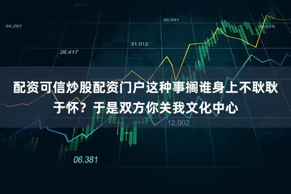 配资可信炒股配资门户这种事搁谁身上不耿耿于怀？于是双方你关我文化中心