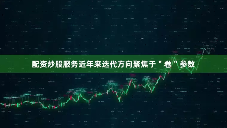 配资炒股服务近年来迭代方向聚焦于＂卷＂参数