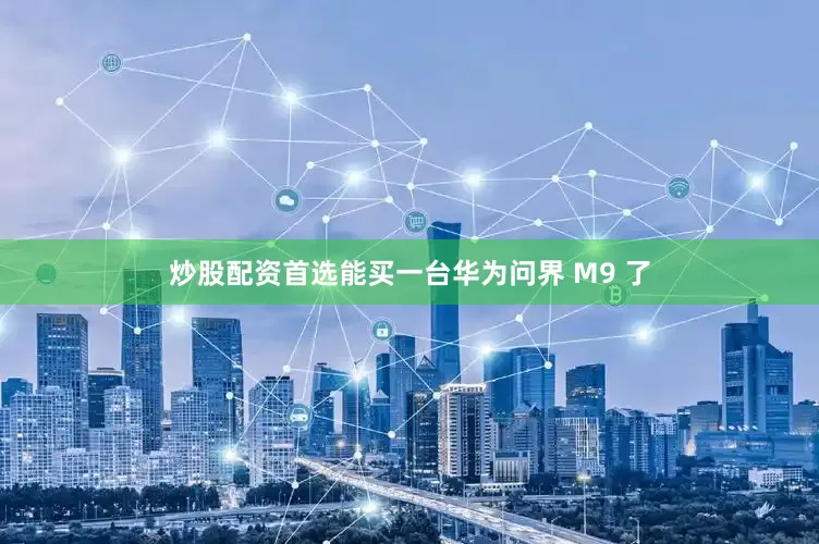 炒股配资首选能买一台华为问界 M9 了